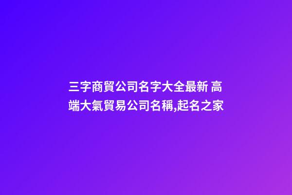 三字商貿公司名字大全最新 高端大氣貿易公司名稱,起名之家
